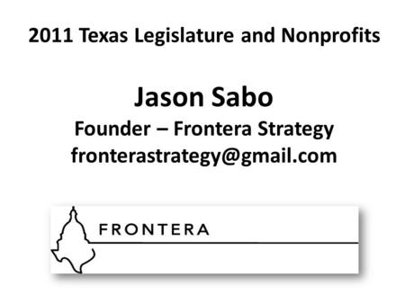 2011 Texas Legislature and Nonprofits Jason Sabo Founder – Frontera Strategy