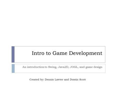 Intro to Game Development An introduction to Swing, Java2D, JOGL, and game design Created by: Dennis Lawter and Dustin Scott.