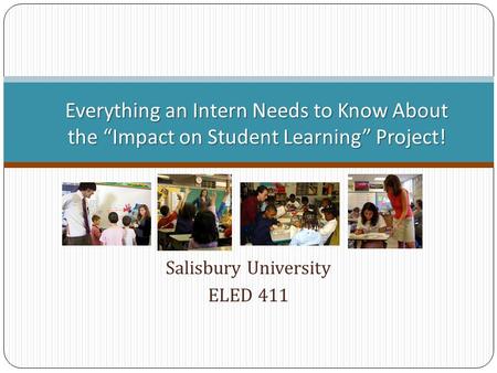 Salisbury University ELED 411 Everything an Intern Needs to Know About the “Impact on Student Learning” Project!