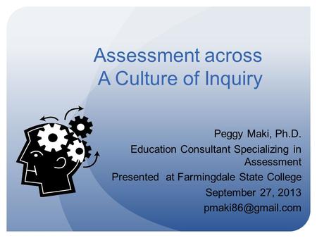 Assessment across A Culture of Inquiry Peggy Maki, Ph.D. Education Consultant Specializing in Assessment Presented at Farmingdale State College September.