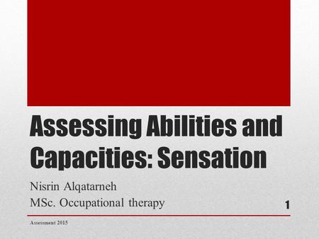 Assessing Abilities and Capacities: Sensation Nisrin Alqatarneh MSc. Occupational therapy Assessment 2015 1.