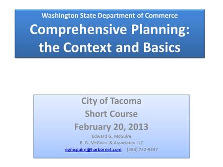 Washington State Department of Commerce Comprehensive Planning: the Context and Basics City of Tacoma Short Course February 20, 2013 Edward G. McGuire.