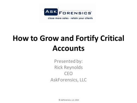 How to Grow and Fortify Critical Accounts Presented by: Rick Reynolds CEO AskForensics, LLC © AskForensics, LLC, 2013.