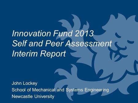 John Lockey School of Mechanical and Systems Engineering Newcastle University Innovation Fund 2013 Self and Peer Assessment Interim Report.