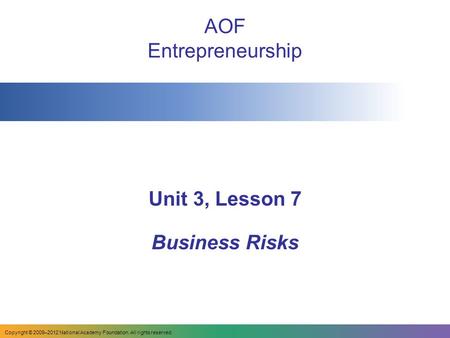 AOF Entrepreneurship Unit 3, Lesson 7 Business Risks Copyright © 2009–2012 National Academy Foundation. All rights reserved.