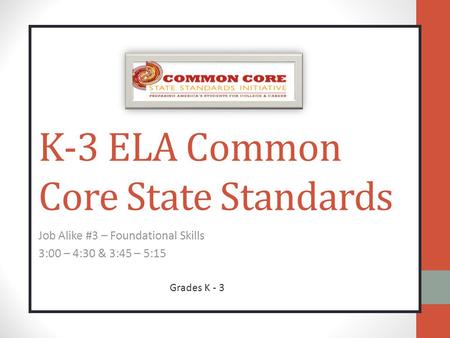 K-3 ELA Common Core State Standards Job Alike #3 – Foundational Skills 3:00 – 4:30 & 3:45 – 5:15 Grades K - 3.