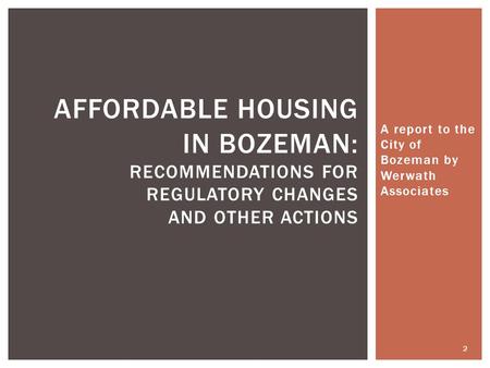 A report to the City of Bozeman by Werwath Associates AFFORDABLE HOUSING IN BOZEMAN: RECOMMENDATIONS FOR REGULATORY CHANGES AND OTHER ACTIONS 2.