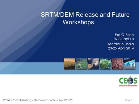 Slide: 1 3 rd WGCapD Meeting – Derhadum, India – April 23-25 SRTM/DEM Release and Future Workshops Pat O’Brien WGCapD-3 Dehradun, India 23-25 April 2014.