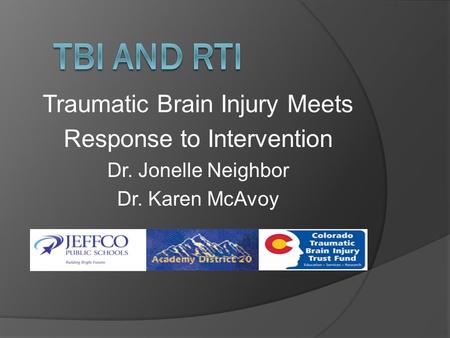 Traumatic Brain Injury Meets Response to Intervention Dr. Jonelle Neighbor Dr. Karen McAvoy.