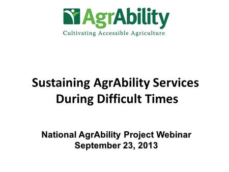 Sustaining AgrAbility Services During Difficult Times National AgrAbility Project Webinar September 23, 2013.