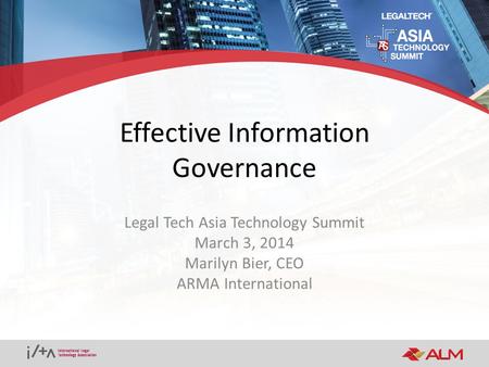 Effective Information Governance Legal Tech Asia Technology Summit March 3, 2014 Marilyn Bier, CEO ARMA International.
