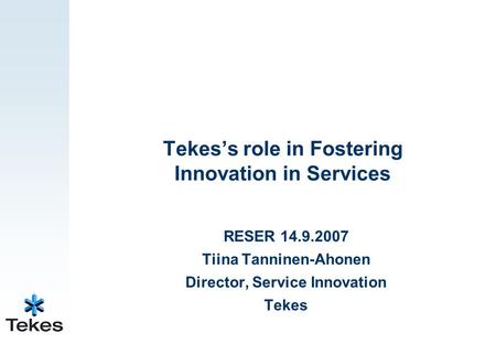 Tekes’s role in Fostering Innovation in Services RESER 14.9.2007 Tiina Tanninen-Ahonen Director, Service Innovation Tekes.