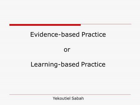 Evidence-based Practice or Learning-based Practice Yekoutiel Sabah.