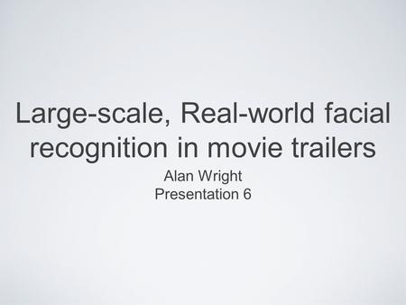 Large-scale, Real-world facial recognition in movie trailers Alan Wright Presentation 6.