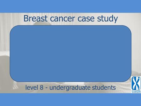 Level 8 - undergraduate students Breast cancer case study Enter resource.