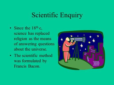 Scientific Enquiry Since the 18 th c, science has replaced religion as the means of answering questions about the universe. The scientific method was formulated.