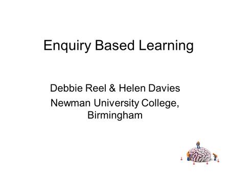 Enquiry Based Learning Debbie Reel & Helen Davies Newman University College, Birmingham.