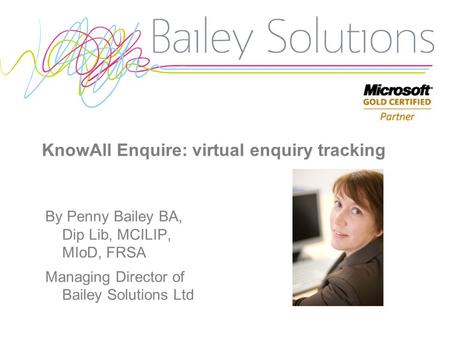 KnowAll Enquire: virtual enquiry tracking By Penny Bailey BA, Dip Lib, MCILIP, MIoD, FRSA Managing Director of Bailey Solutions Ltd.