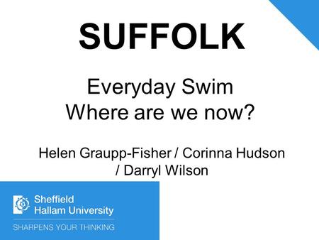 Everyday Swim Where are we now? Helen Graupp-Fisher / Corinna Hudson / Darryl Wilson SUFFOLK.