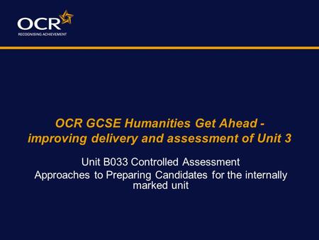 OCR GCSE Humanities Get Ahead - improving delivery and assessment of Unit 3 Unit B033 Controlled Assessment Approaches to Preparing Candidates for the.