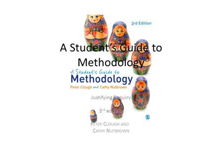 A Student’s Guide to Methodology Justifying Enquiry 3 rd edition P ETER C LOUGH AND C ATHY N UTBROWN.