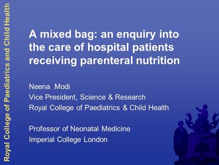 Royal College of Paediatrics and Child Health A mixed bag: an enquiry into the care of hospital patients receiving parenteral nutrition Neena Modi Vice.