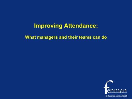 © Fenman Limited 2005 Improving Attendance: What managers and their teams can do.
