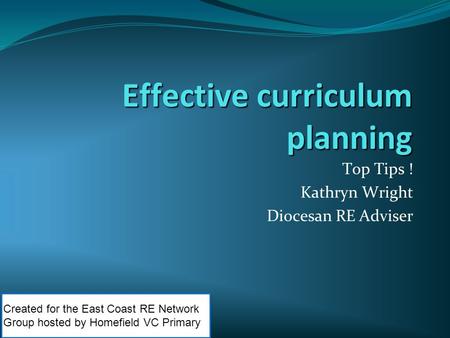 Effective curriculum planning Top Tips ! Kathryn Wright Diocesan RE Adviser Created for the East Coast RE Network Group hosted by Homefield VC Primary.