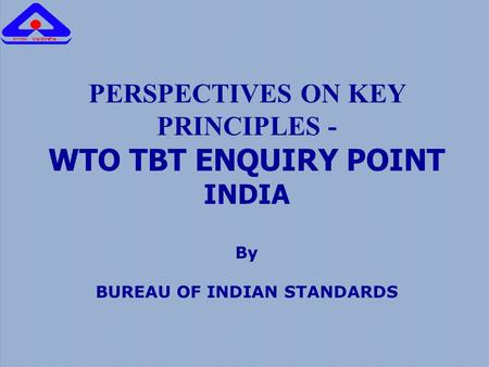 PERSPECTIVES ON KEY PRINCIPLES - WTO TBT ENQUIRY POINT INDIA By BUREAU OF INDIAN STANDARDS.