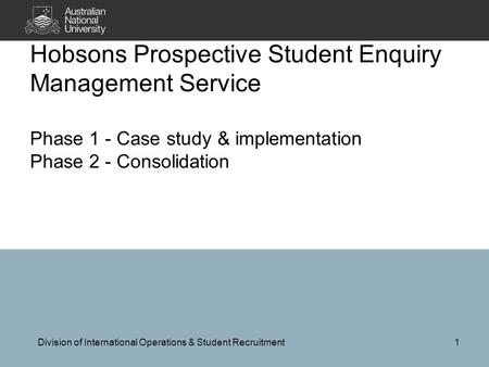 Hobsons Prospective Student Enquiry Management Service Phase 1 - Case study & implementation Phase 2 - Consolidation Division of International Operations.