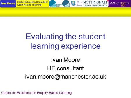 Evaluating the student learning experience Ivan Moore HE consultant Centre for Excellence in Enquiry Based Learning Ivan Moore.