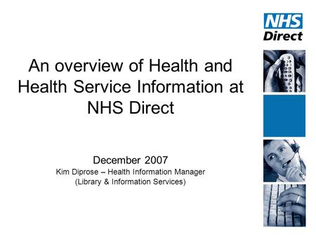 An overview of Health and Health Service Information at NHS Direct December 2007 Kim Diprose – Health Information Manager (Library & Information Services)