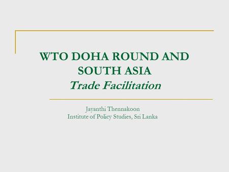 WTO DOHA ROUND AND SOUTH ASIA Trade Facilitation Jayanthi Thennakoon Institute of Policy Studies, Sri Lanka.