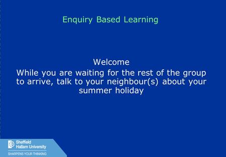 1 Enquiry Based Learning Welcome While you are waiting for the rest of the group to arrive, talk to your neighbour(s) about your summer holiday.