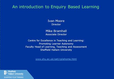 1 An introduction to Enquiry Based Learning Ivan Moore Director Mike Bramhall Associate Director Centre for Excellence in Teaching and Learning: Promoting.