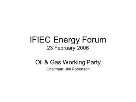 IFIEC Energy Forum 23 February 2006 Oil & Gas Working Party Chairman: Jim Robertson.