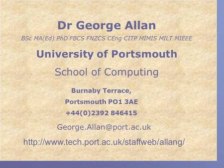 Dr George Allan BSc MA(Ed) PhD FBCS FNZCS CEng CITP MIMIS MILT MIEEE University of Portsmouth School of Computing Burnaby Terrace, Portsmouth PO1 3AE +44(0)2392.