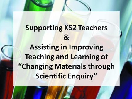 Supporting KS2 Teachers & Assisting in Improving Teaching and Learning of “Changing Materials through Scientific Enquiry”