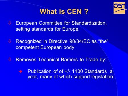 What is CEN ? òEuropean Committee for Standardization, setting standards for Europe. òRecognized in Directive 98/34/EC as “the” competent European body.