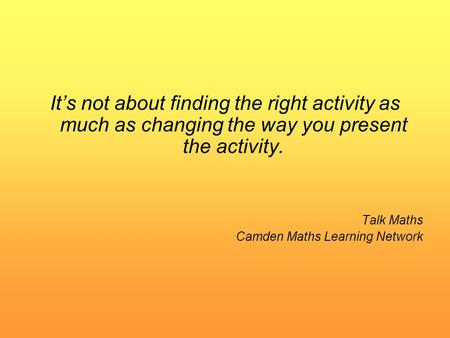 It’s not about finding the right activity as much as changing the way you present the activity. Talk Maths Camden Maths Learning Network.