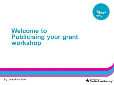 Big Lottery Fund 2009 Welcome to Publicising your grant workshop.