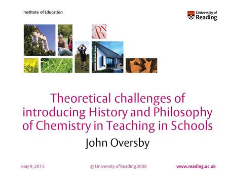 © University of Reading 2008 www.reading.ac.uk Institute of Education May 9, 2015 Theoretical challenges of introducing History and Philosophy of Chemistry.