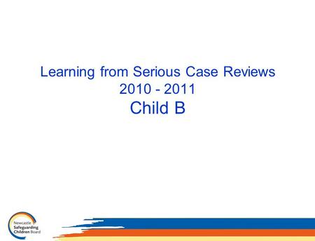 Learning from Serious Case Reviews 2010 - 2011 Child B.
