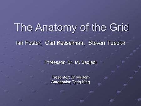 The Anatomy of the Grid Ian Foster, Carl Kesselman, Steven Tuecke Professor: Dr. M. Sadjadi Presenter: Sri Medam Antagonist: Tariq King.