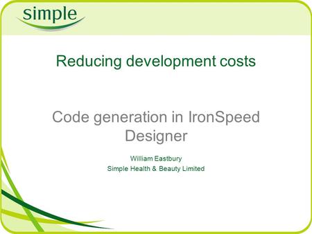Reducing development costs Code generation in IronSpeed Designer William Eastbury Simple Health & Beauty Limited.