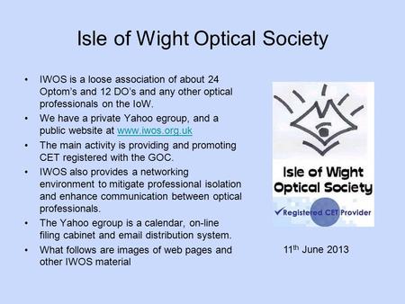 Isle of Wight Optical Society IWOS is a loose association of about 24 Optom’s and 12 DO’s and any other optical professionals on the IoW. We have a private.