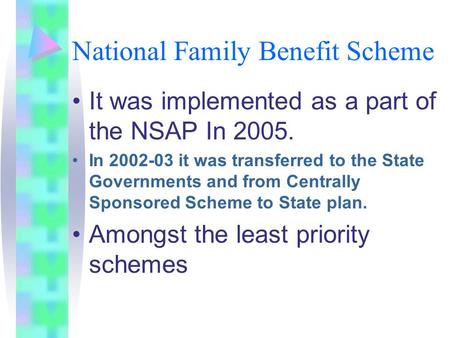 National Family Benefit Scheme It was implemented as a part of the NSAP In 2005. In 2002-03 it was transferred to the State Governments and from Centrally.