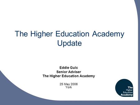 The Higher Education Academy Update Eddie Gulc Senior Adviser The Higher Education Academy 25 May 2006 York.