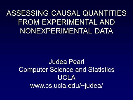 ASSESSING CAUSAL QUANTITIES FROM EXPERIMENTAL AND NONEXPERIMENTAL DATA Judea Pearl Computer Science and Statistics UCLA www.cs.ucla.edu/~judea/