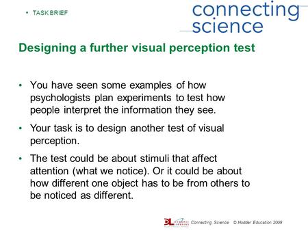 TASK BRIEF Connecting Science © Hodder Education 2009 Designing a further visual perception test You have seen some examples of how psychologists plan.